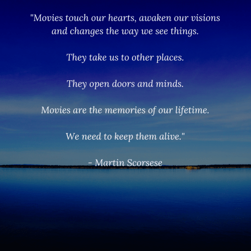 Movies touch our hearts, awaken our visions and changes the way we see thngs. They take us to other places. They opên doors and minds. Movies are the memories of our lifetime. We need them to keep them alive. Martin Scorsese. Fab and true quote right?